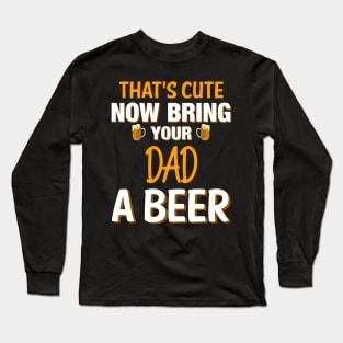 That's Cute Now Bring Your Dad A Beer - Beer Saying Long Sleeve T-Shirt